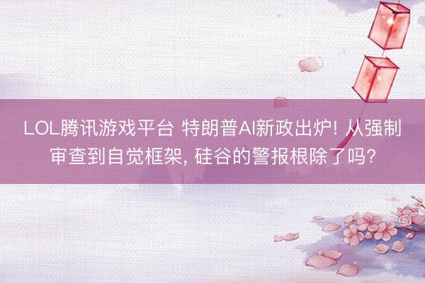 LOL腾讯游戏平台 特朗普AI新政出炉! 从强制审查到自觉框架, 硅谷的警报根除了吗?