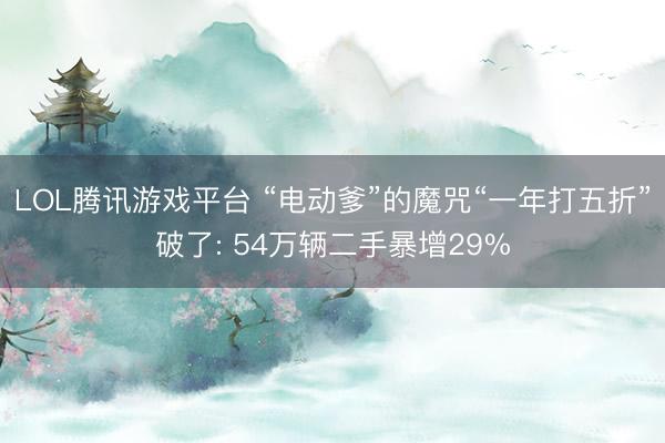 LOL腾讯游戏平台 “电动爹”的魔咒“一年打五折”破了: 54万辆二手暴增29%