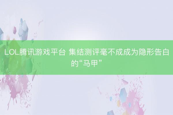 LOL腾讯游戏平台 集结测评毫不成成为隐形告白的“马甲”