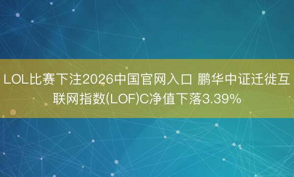 LOL比赛下注2026中国官网入口 鹏华中证迁徙互联网指数(LOF)C净值下落3.39%