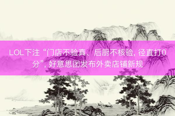 LOL下注 “门店不验真、后厨不核验， 径直打0分”， 好意思团发布外卖店铺新规