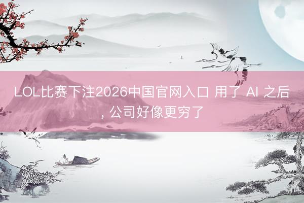 LOL比赛下注2026中国官网入口 用了 AI 之后， 公司好像更穷了