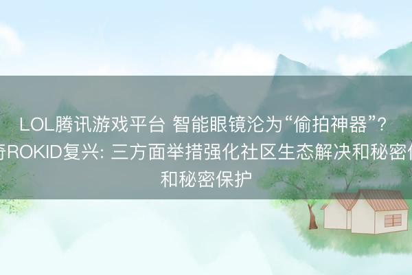 LOL腾讯游戏平台 智能眼镜沦为“偷拍神器”? 乐奇ROKID复兴: 三方面举措强化社区生态解决和秘密保护