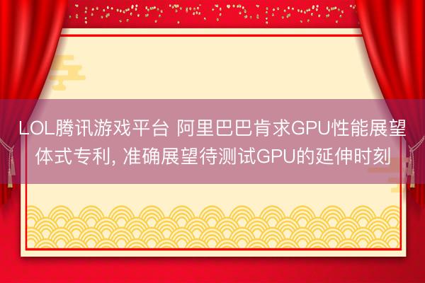 LOL腾讯游戏平台 阿里巴巴肯求GPU性能展望体式专利， 准确展望待测试GPU的延伸时刻