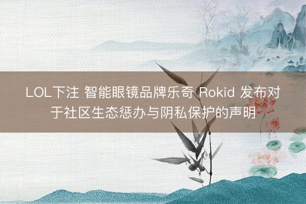 LOL下注 智能眼镜品牌乐奇 Rokid 发布对于社区生态惩办与阴私保护的声明