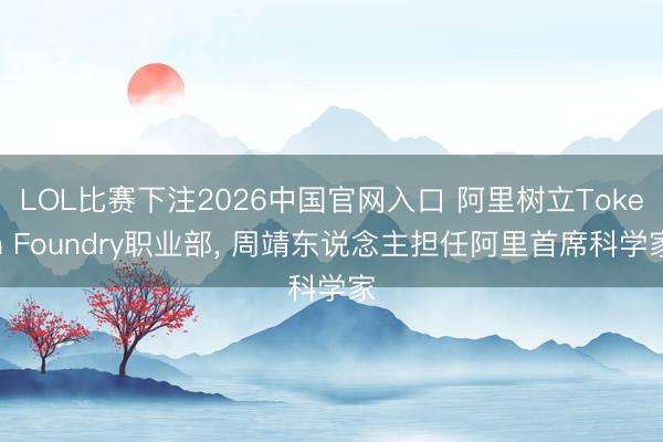 LOL比赛下注2026中国官网入口 阿里树立Token Foundry职业部， 周靖东说念主担任阿里首席科学家