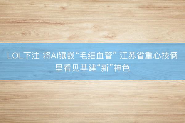 LOL下注 将AI镶嵌“毛细血管” 江苏省重心技俩里看见基建“新”神色