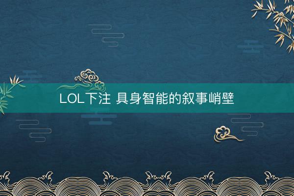 LOL下注 具身智能的叙事峭壁