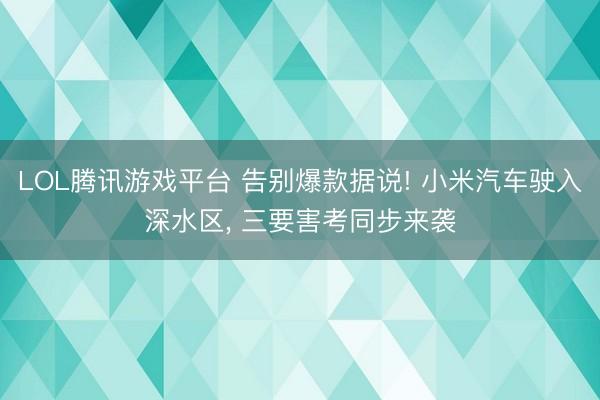 LOL腾讯游戏平台 告别爆款据说! 小米汽车驶入深水区， 三要害考同步来袭