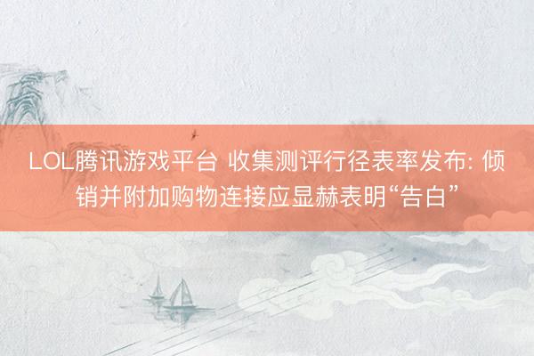 LOL腾讯游戏平台 收集测评行径表率发布: 倾销并附加购物连接应显赫表明“告白”