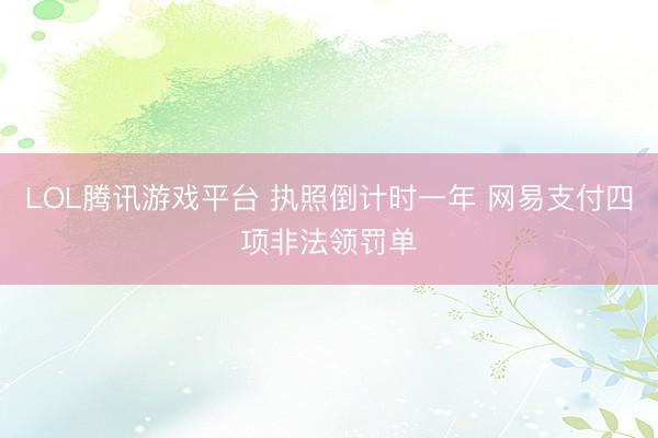 LOL腾讯游戏平台 执照倒计时一年 网易支付四项非法领罚单