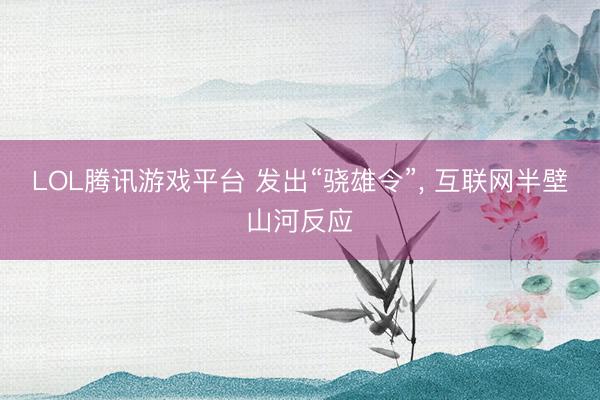 LOL腾讯游戏平台 发出“骁雄令”， 互联网半壁山河反应