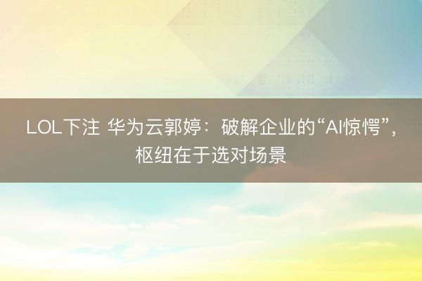 LOL下注 华为云郭婷：破解企业的“AI惊愕”，枢纽在于选对场景