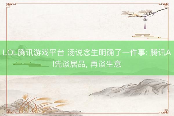 LOL腾讯游戏平台 汤说念生明确了一件事: 腾讯AI先谈居品， 再谈生意