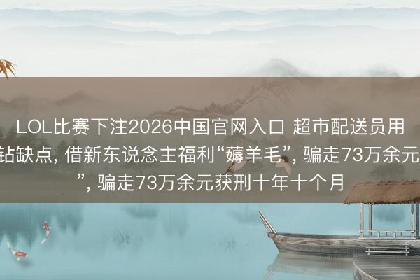 LOL比赛下注2026中国官网入口 超市配送员用3万余个手机号钻缺点， 借新东说念主福利“薅羊毛”， 骗走73万余元获刑十年十个月