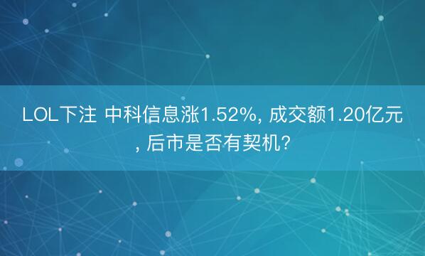 LOL下注 中科信息涨1.52%， 成交额1.20亿元， 后市是否有契机?