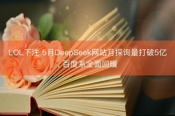 LOL下注 5月DeepSeek网站月探询量打破5亿， 百度系全面回暖