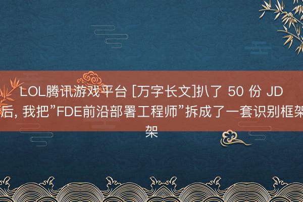 LOL腾讯游戏平台 [万字长文]扒了 50 份 JD 后， 我把”FDE前沿部署工程师”拆成了一套识别框架