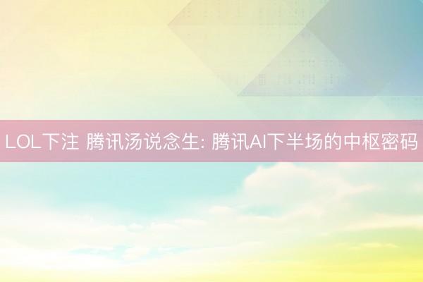 LOL下注 腾讯汤说念生: 腾讯AI下半场的中枢密码