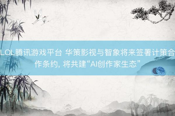 LOL腾讯游戏平台 华策影视与智象将来签署计策合作条约， 将共建“AI创作家生态”