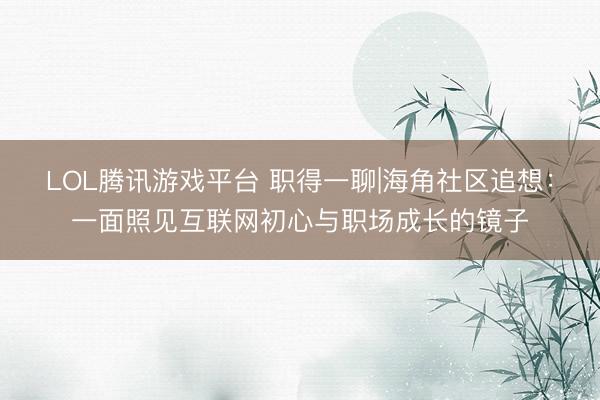 LOL腾讯游戏平台 职得一聊|海角社区追想：一面照见互联网初心与职场成长的镜子