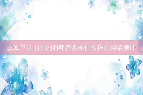 LOL下注 [社论]消耗者需要什么样的网络测评