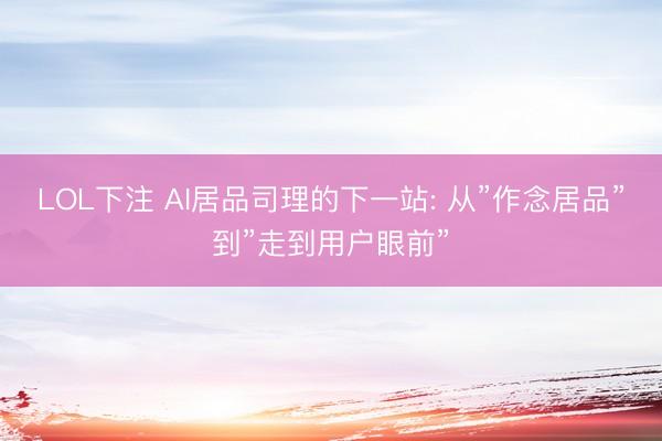 LOL下注 AI居品司理的下一站: 从”作念居品”到”走到用户眼前”