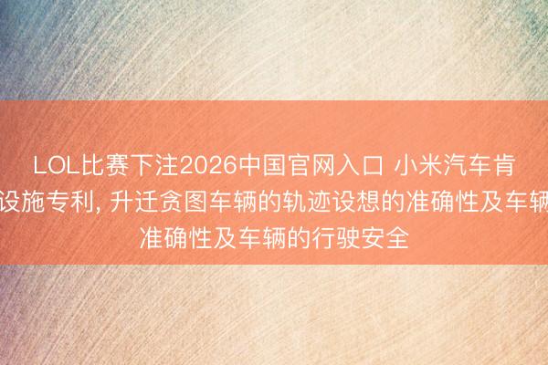LOL比赛下注2026中国官网入口 小米汽车肯求车辆摒弃设施专利， 升迁贪图车辆的轨迹设想的准确性及车辆的行驶安全