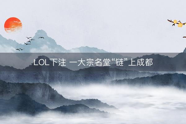LOL下注 一大宗名堂“链”上成都