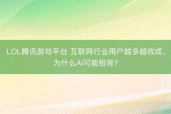 LOL腾讯游戏平台 互联网行业用户越多越收成，为什么AI可能相背？