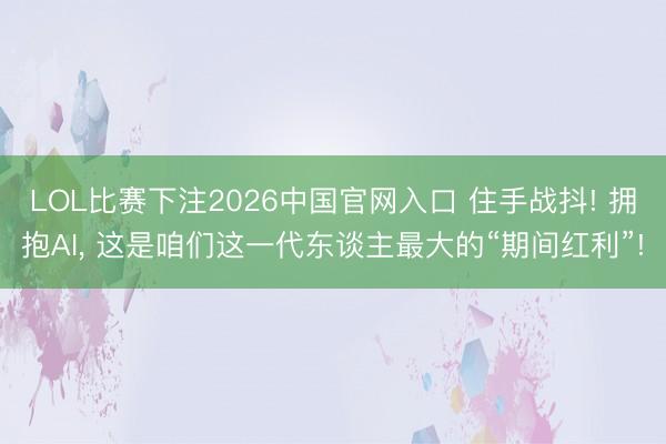 LOL比赛下注2026中国官网入口 住手战抖! 拥抱AI， 这是咱们这一代东谈主最大的“期间红利”!