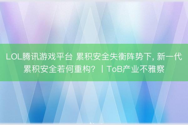 LOL腾讯游戏平台 累积安全失衡阵势下， 新一代累积安全若何重构? 丨ToB产业不雅察