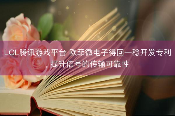 LOL腾讯游戏平台 欧菲微电子得回一稔开发专利， 提升信号的传输可靠性