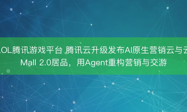LOL腾讯游戏平台 腾讯云升级发布AI原生营销云与云Mall 2.0居品，用Agent重构营销与交游