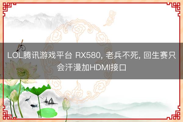 LOL腾讯游戏平台 RX580， 老兵不死， 回生赛只会汗漫加HDMI接口