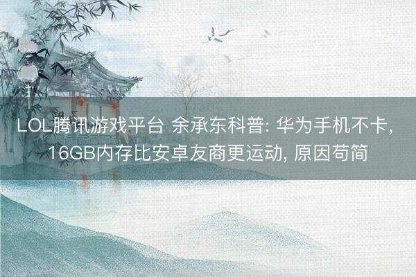 LOL腾讯游戏平台 余承东科普: 华为手机不卡， 16GB内存比安卓友商更运动， 原因苟简