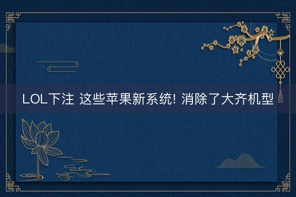 LOL下注 这些苹果新系统! 消除了大齐机型