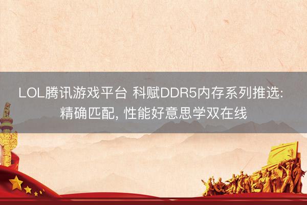 LOL腾讯游戏平台 科赋DDR5内存系列推选: 精确匹配， 性能好意思学双在线