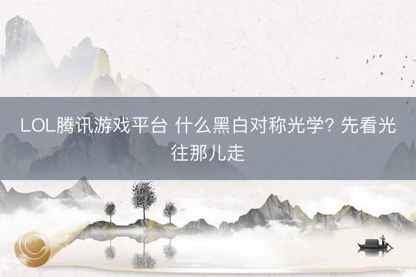 LOL腾讯游戏平台 什么黑白对称光学? 先看光往那儿走