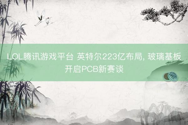 LOL腾讯游戏平台 英特尔223亿布局， 玻璃基板开启PCB新赛谈