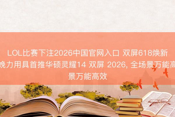 LOL比赛下注2026中国官网入口 双屏618焕新分娩力用具首推华硕灵耀14 双屏 2026， 全场景万能高效
