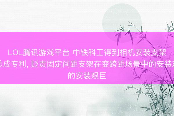 LOL腾讯游戏平台 中铁科工得到相机安装支架及总成专利， 贬责固定间距支架在变跨距场景中的安装艰巨
