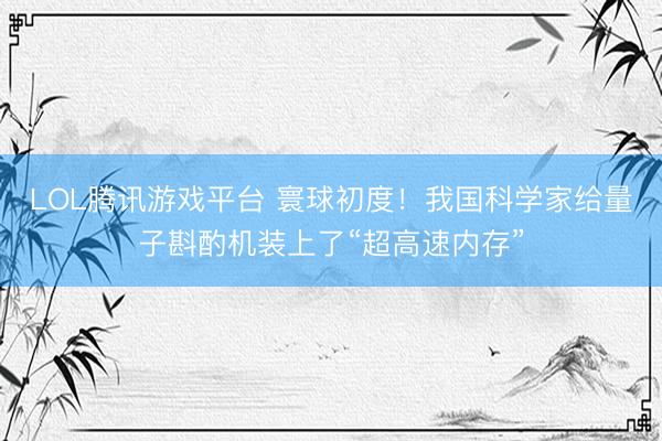 LOL腾讯游戏平台 寰球初度！我国科学家给量子斟酌机装上了“超高速内存”