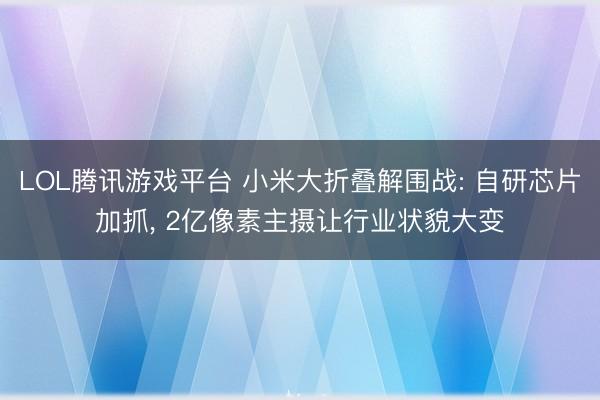LOL腾讯游戏平台 小米大折叠解围战: 自研芯片加抓， 2亿像素主摄让行业状貌大变