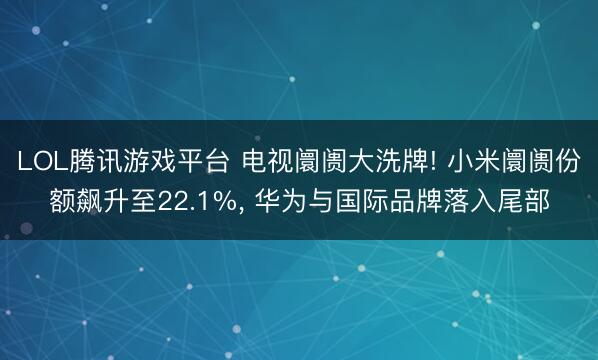 LOL腾讯游戏平台 电视阛阓大洗牌! 小米阛阓份额飙升至22.1%， 华为与国际品牌落入尾部