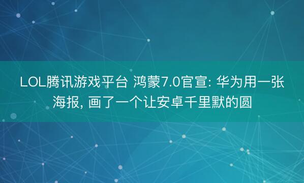 LOL腾讯游戏平台 鸿蒙7.0官宣: 华为用一张海报， 画了一个让安卓千里默的圆