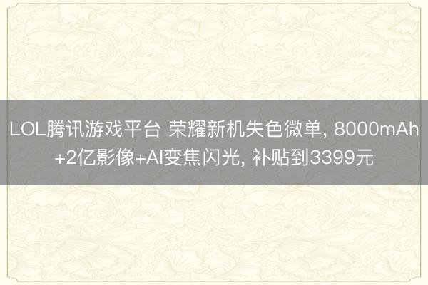 LOL腾讯游戏平台 荣耀新机失色微单， 8000mAh+2亿影像+AI变焦闪光， 补贴到3399元