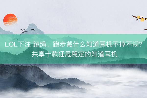 LOL下注 跳绳、跑步戴什么知道耳机不掉不闷? 共享十款狂甩稳定的知道耳机