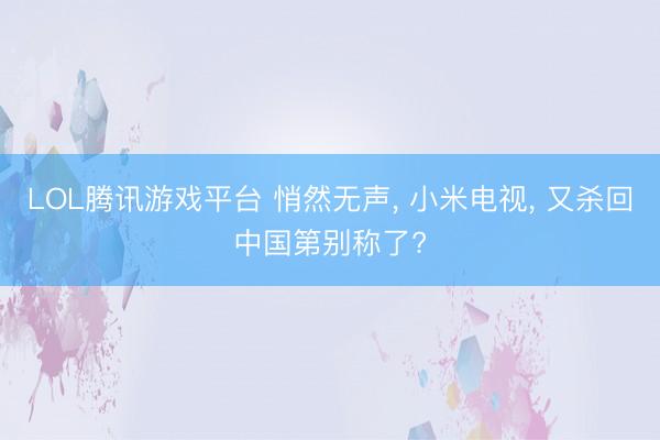 LOL腾讯游戏平台 悄然无声， 小米电视， 又杀回中国第别称了?