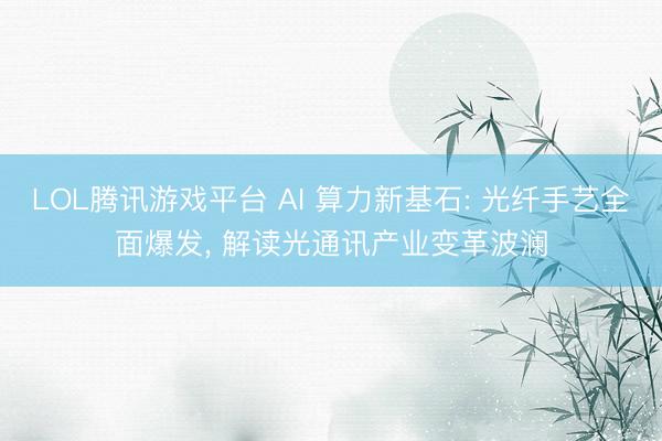 LOL腾讯游戏平台 AI 算力新基石: 光纤手艺全面爆发， 解读光通讯产业变革波澜